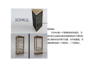 SOHKA
SOHKA是一个简单的和好玩的灯。它
由5块木头组成以配合该框架和60个弹性带。
其三角形状允许两个位置：水平或垂直。可
调的弹性创造一个新的光，一个新的灯。
 