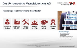 2
MicroMountains Applications AG
Innovationforum Smarte Technologien & Systeme
25.02.2015
DAS UNTERNEHMEN: MICROMOUNTAINS AG
AWARDS
drei
GRUENDUNG
2007
KUNDEN
>200
PROJEKTE
>250
MITARBEITER
10+
PARTNER
>20
Technologie- und Innovations-Dienstleister
 