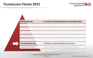 6
MicroMountains Applications AG
Innovationforum Smarte Technologien & Systeme
25.02.2015
DIGITALISIERUNG … DIE DIGITALE TRANSFORMATION IN DER WIRTSCHAFT
Computerisierung … Computer überall (ubiquitous comp.)
Miniaturisierung … Technologien für miniaturisierte Produkte
TECHNOLOGIE-TRENDS 2015
 