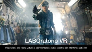 LABOratorio VR
Introduzione alla Realtà Virtuale e sperimentazione ludico-creativa con il Nintendo Labo VR
 