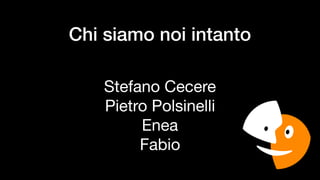 Chi siamo noi intanto
Stefano Cecere

Pietro Polsinelli

Enea

Fabio
 