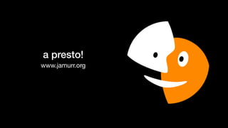 a presto!
www.jamurr.org
 