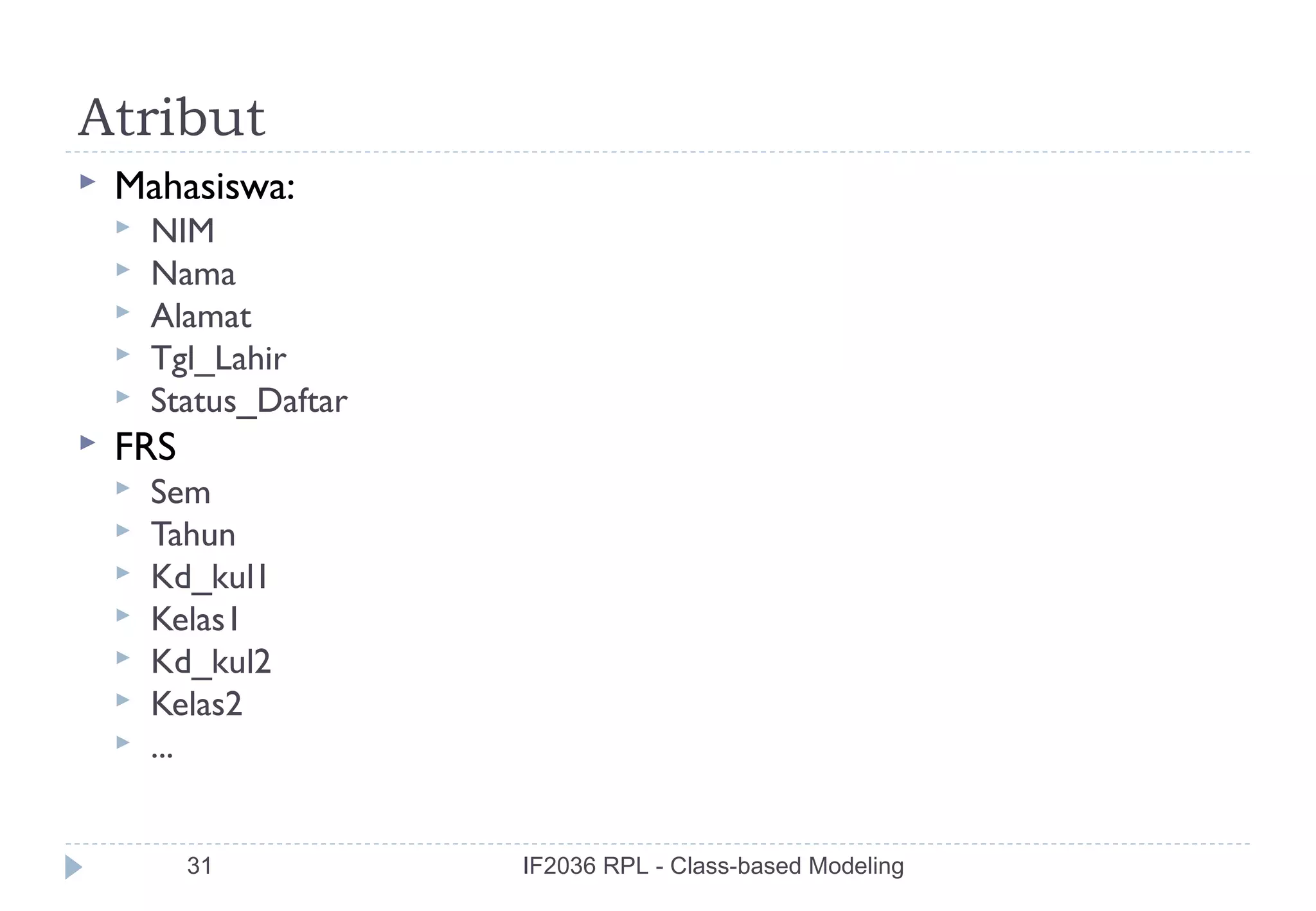 Atribut
   Mahasiswa:
       NIM
       Nama
       Alamat
       Tgl_Lahir
       Status_Daftar
   FRS
       Sem
       Tahun
       Kd_kul1
       Kelas1
       Kd_kul2
       Kelas2
       ...


          31            IF2036 RPL - Class-based Modeling
 