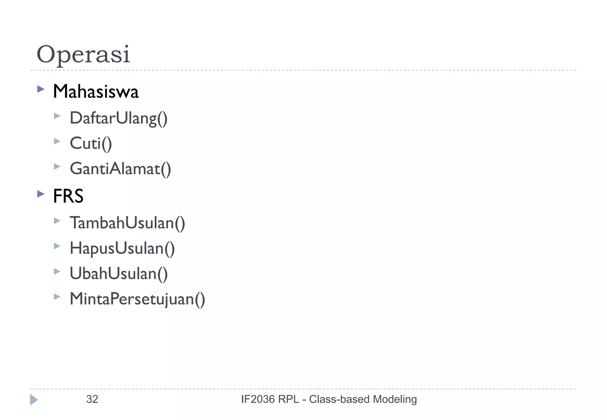 Operasi
   Mahasiswa
       DaftarUlang()
       Cuti()
       GantiAlamat()
   FRS
       TambahUsulan()
       HapusUsulan()
       UbahUsulan()
       MintaPersetujuan()




          32                 IF2036 RPL - Class-based Modeling
 