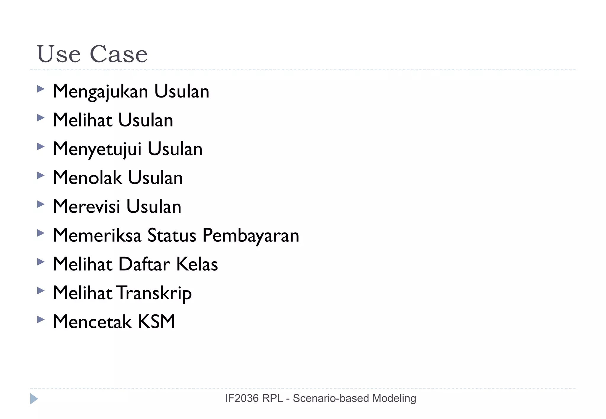 Use Case
   Mengajukan Usulan
   Melihat Usulan
   Menyetujui Usulan
   Menolak Usulan
   Merevisi Usulan
   Memeriksa Status Pembayaran
   Melihat Daftar Kelas
   Melihat Transkrip
   Mencetak KSM


                      IF2036 RPL - Scenario-based Modeling
 