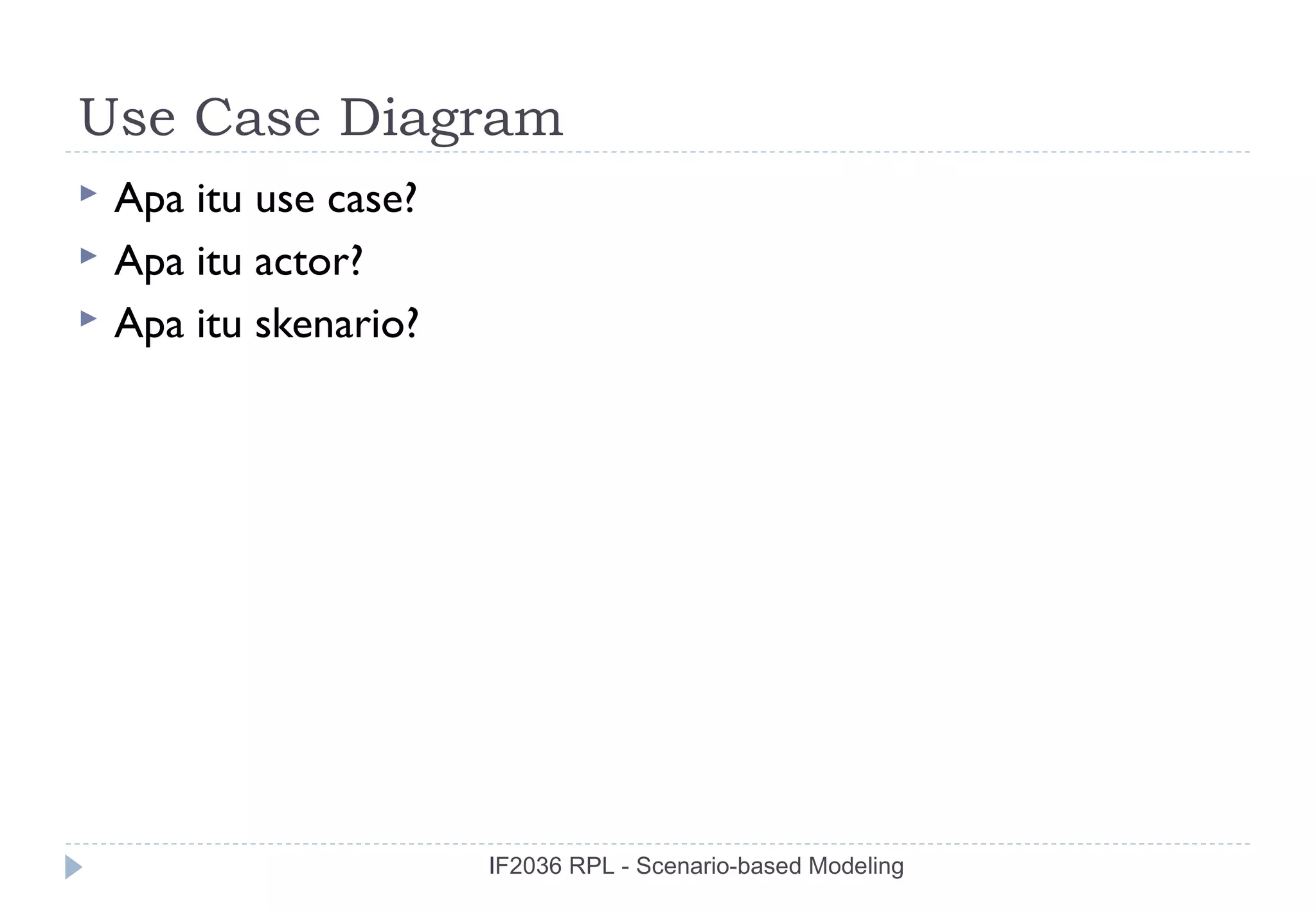 Use Case Diagram
   Apa itu use case?
   Apa itu actor?
   Apa itu skenario?




                        IF2036 RPL - Scenario-based Modeling
 