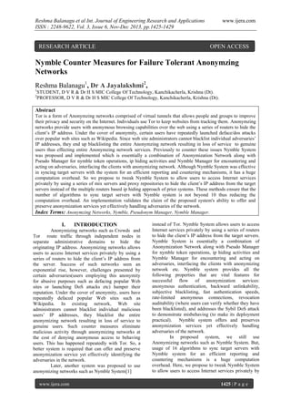 Reshma Balanagu et al Int. Journal of Engineering Research and Applications
ISSN : 2248-9622, Vol. 3, Issue 6, Nov-Dec 2013, pp.1425-1429

RESEARCH ARTICLE

www.ijera.com

OPEN ACCESS

Nymble Counter Measures for Failure Tolerant Anonymzing
Networks
Reshma Balanagu1, Dr A Jayalakshmi2,
1
2

STUDENT, D V R & Dr H S MIC College Of Technology, Kanchikacherla, Krishna (Dt).
PROFESSOR, D V R & Dr H S MIC College Of Technology, Kanchikacherla, Krishna (Dt).

Abstract
Tor is a form of Anonymzing networks comprised of virtual tunnels that allows people and groups to improve
their privacy and security on the Internet. Individuals use Tor to keep websites from tracking them. Anonymzing
networks provide users with anonymous browsing capabilities over the web using a series of routers to hide the
client’s IP address. Under the cover of anonymity, certain users have repeatedly launched deface/dos attacks
over popular web sites such as Wikipedia. Since web site administrators cannot blacklist individual adversaries’
IP addresses, they end up blacklisting the entire Anonymzing network resulting in loss of service to genuine
users thus effecting entire Anonymzing network services. Previously to counter these issues Nymble System
was proposed and implemented which is essentially a combination of Anonymization Network along with
Pseudo Manager for nymble token operations, ip hiding activities and Nymble Manager for encountering and
acting on adversaries, interfacing the clients with anonymizing network. Although Nymble System was effective
in syncing target servers with the system for an efficient reporting and countering mechanisms, it has a huge
computation overhead. So we propose to tweak Nymble System to allow users to access Internet services
privately by using a series of mix servers and proxy repositories to hide the client’s IP address from the target
servers instead of the multiple routers based ip hiding approach of prior systems. These methods ensure that the
number of algorithms to sync target servers with Nymble system is not beyond 10 thus reducing the
computation overhead. An implementation validates the claim of the proposed system's ability to offer and
preserve anonymization services yet effectively handling adversaries of the network.
Index Terms: Anonymzing Networks, Nymble, Pseudonym Manager, Nymble Manager.

I.

INTRODUCTION

Anonymizing networks such as Crowds and
Tor route traffic through independent nodes in
separate administrative domains to hide the
originating IP address. Anonymizing networks allows
users to access Internet services privately by using a
series of routers to hide the client’s IP address from
the server. Success of such networks seen an
exponential rise, however, challenges presented by
certain adversaries(users employing this anonymity
for abusive purposes such as defacing popular Web
sites or launching DoS attacks etc) hamper their
reputation. Under the cover of anonymity, users have
repeatedly defaced popular Web sites such as
Wikipedia. In existing network, Web site
administrators cannot blacklist individual malicious
users’ IP addresses, they blacklist the entire
anonymizing network resulting in loss of service to
genuine users. Such counter measures eliminate
malicious activity through anonymizing networks at
the cost of denying anonymous access to behaving
users. This has happened repeatedly with Tor. So, a
better system is required that can offer and preserve
anonymization service yet effectively identifying the
adversaries in the network.
Later, another system was proposed to use
anonymizing networks such as Nymble System[1]
www.ijera.com

instead of Tor. Nymble System allows users to access
Internet services privately by using a series of routers
to hide the client’s IP address from the target servers.
Nymble System is essentially a combination of
Anonymization Network along with Pseudo Manager
for nymble token operations, ip hiding activities and
Nymble Manager for encountering and acting on
adversaries, interfacing the clients with anonymizing
network etc. Nymble system provides all the
following properties that are vital features for
successful flow of anonymization services:
anonymous authentication, backward unlinkability,
subjective blacklisting, fast authentication speeds,
rate-limited anonymous connections, revocation
auditability (where users can verify whether they have
been blacklisted), and addresses the Sybil DoS attack
to demonstrate misbehaving (to make its deployment
practical). Nymble system offers and preserves
anonymization services yet effectively handling
adversaries of the network.
In proposed system, we still use
Anonymizing networks such as Nymble System. But,
usage of 16 algorithms to sync target servers with
Nymble system for an efficient reporting and
countering mechanisms is a huge computation
overhead. Here, we propose to tweak Nymble System
to allow users to access Internet services privately by
1425 | P a g e

 