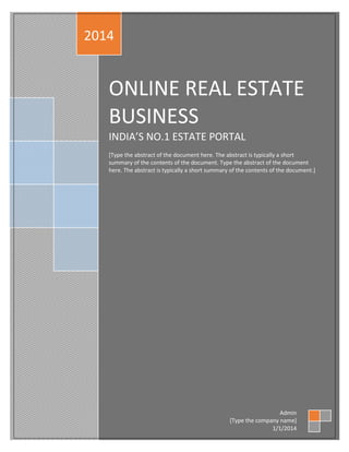 1
ONLINE REAL ESTATE
BUSINESS
INDIA’S NO.1 ESTATE PORTAL
[Type the abstract of the document here. The abstract is typically a short
summary of the contents of the document. Type the abstract of the document
here. The abstract is typically a short summary of the contents of the document.]
2014
Admin
[Type the company name]
1/1/2014
 