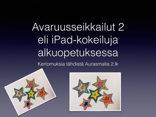 Avaruusseikkailut 2
eli iPad-kokeiluja
alkuopetuksessa
Kertomuksia tähdistä Aurasmalla 2.lk
 