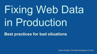 Fixing Web Data
in Production
Best practices for bad situations
Aaron Knight, Full Stack Engineer at Voxy
 