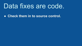 Data fixes are code.
● Check them in to source control.
 
