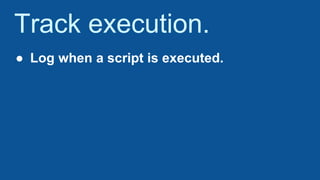 Track execution.
● Log when a script is executed.
 