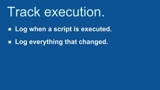 Track execution.
● Log when a script is executed.
● Log everything that changed.
 