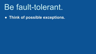 Be fault-tolerant.
● Think of possible exceptions.
 
