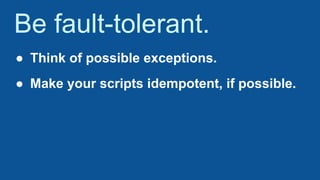 Be fault-tolerant.
● Think of possible exceptions.
● Make your scripts idempotent, if possible.
 