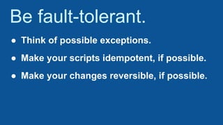 Be fault-tolerant.
● Think of possible exceptions.
● Make your scripts idempotent, if possible.
● Make your changes reversible, if possible.
 