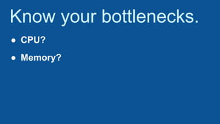 Know your bottlenecks.
● CPU?
● Memory?
 