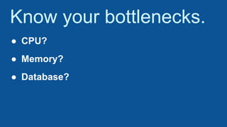 Know your bottlenecks.
● CPU?
● Memory?
● Database?
 