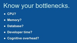Know your bottlenecks.
● CPU?
● Memory?
● Database?
● Developer time?
● Cognitive overhead?
 