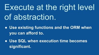 Execute at the right level
of abstraction.
● Use existing functions and the ORM when
you can afford to.
● Use SQL when execution time becomes
significant.
 