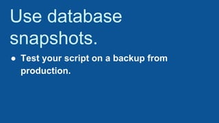 Use database
snapshots.
● Test your script on a backup from
production.
 
