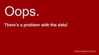 Oops.
There’s a problem with the data!
(It was probably my fault)
 