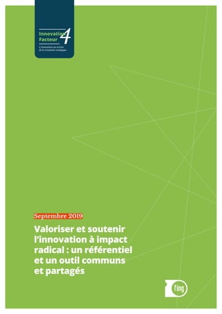 Valoriser et soutenir
l’innovation à impact
radical : un référentiel
et un outil communs
et partagés
Septembre 2019
4Innovation
Facteur
L'innovation au service
de la transition écologique
 