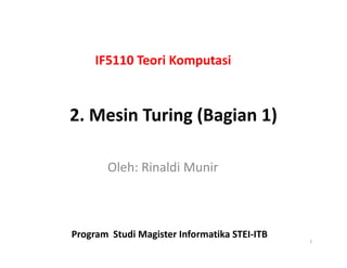 2. Mesin Turing (Bagian 1)
IF5110 Teori Komputasi
Oleh: Rinaldi Munir
1
Program Studi Magister Informatika STEI-ITB
 