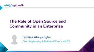 Chief Engineering & Delivery Officer - WSO2
The Role of Open Source and
Community in an Enterprise
Samisa Abeysinghe
 