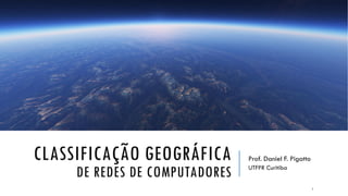 CLASSIFICAÇÃO GEOGRÁFICA
DE REDES DE COMPUTADORES
Prof. Daniel F. Pigatto
UTFPR Curitiba
1
 