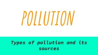 POLLUTION
Types of pollution and its
sources
 