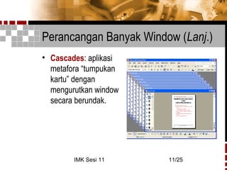 IMK Sesi 11 11/25
Perancangan Banyak Window (Lanj.)
• Cascades: aplikasi
metafora “tumpukan
kartu” dengan
mengurutkan window
secara berundak.
 