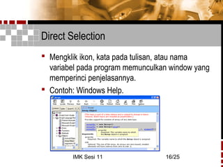 IMK Sesi 11 16/25
Direct Selection
 Mengklik ikon, kata pada tulisan, atau nama
variabel pada program memunculkan window yang
memperinci penjelasannya.
 Contoh: Windows Help.
 