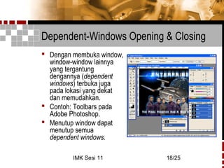IMK Sesi 11 18/25
Dependent-Windows Opening & Closing
 Dengan membuka window,
window-window lainnya
yang tergantung
dengannya (dependent
windows) terbuka juga
pada lokasi yang dekat
dan memudahkan.
 Contoh: Toolbars pada
Adobe Photoshop.
 Menutup window dapat
menutup semua
dependent windows.
 