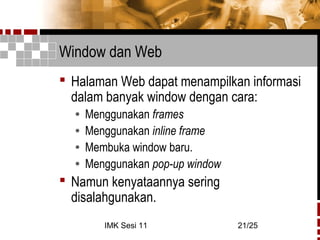 IMK Sesi 11 21/25
Window dan Web
 Halaman Web dapat menampilkan informasi
dalam banyak window dengan cara:
• Menggunakan frames
• Menggunakan inline frame
• Membuka window baru.
• Menggunakan pop-up window
 Namun kenyataannya sering
disalahgunakan.
 