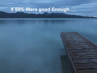 If 99% Were good Enough … 