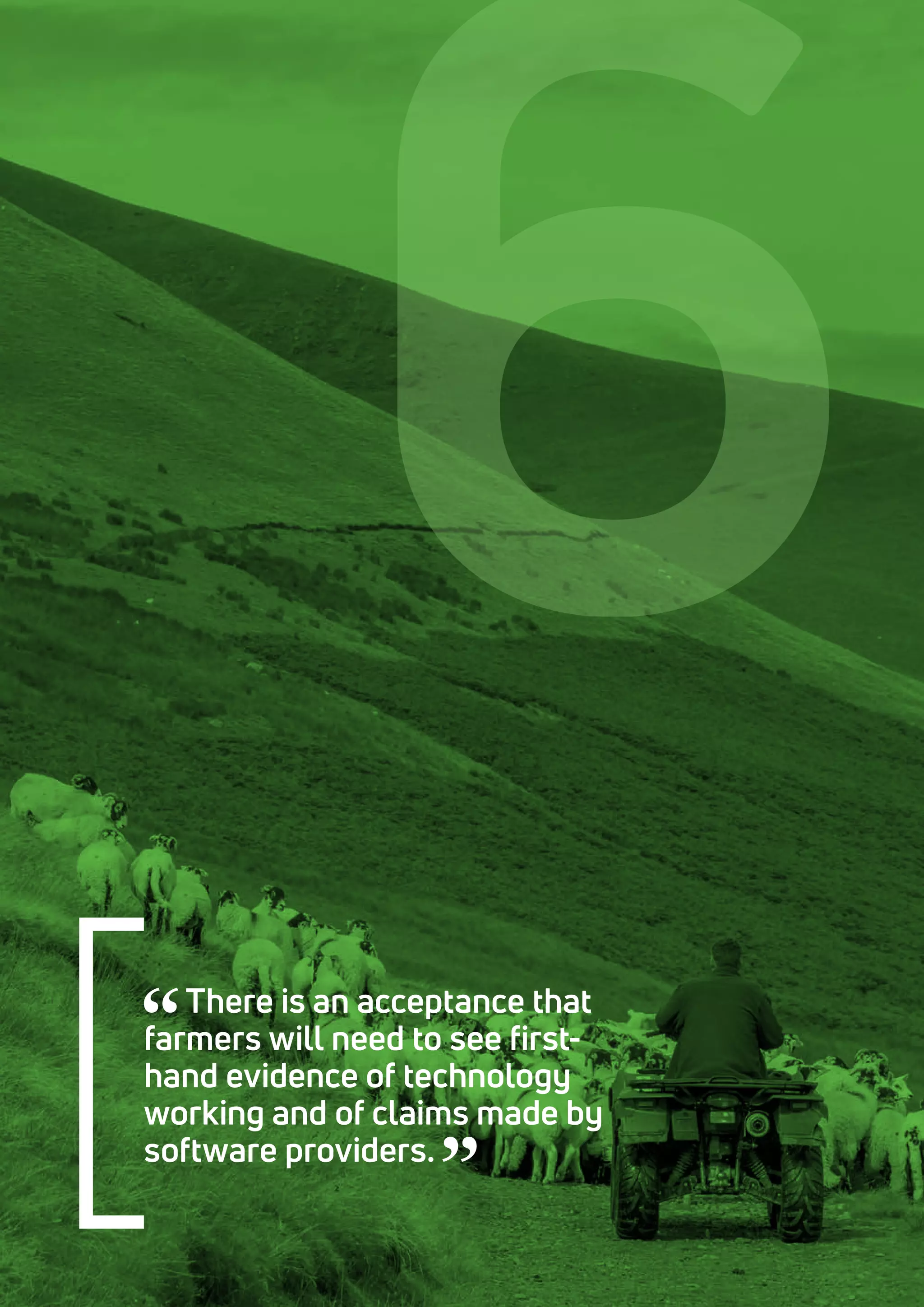 There is an acceptance that
farmers will need to see first-
hand evidence of technology
working and of claims made by
software providers.
6
 