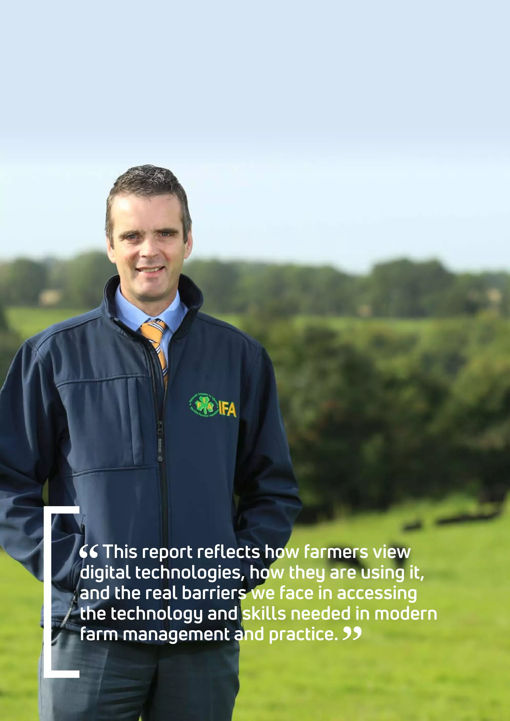 This report reflects how farmers view
digital technologies, how they are using it,
and the real barriers we face in accessing
the technology and skills needed in modern
farm management and practice.
 