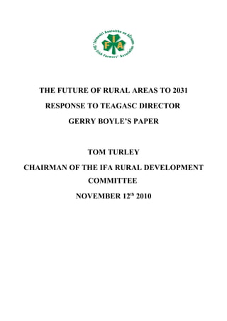 THE FUTURE OF RURAL AREAS TO 2031

    RESPONSE TO TEAGASC DIRECTOR

         GERRY BOYLE’S PAPER



             TOM TURLEY

CHAIRMAN OF THE IFA RURAL DEVELOPMENT
             COMMITTEE

           NOVEMBER 12th 2010
 