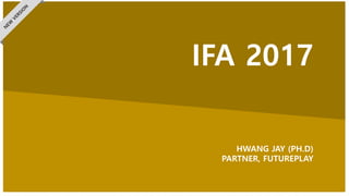 IFA 2017
HWANG JAY (PH.D)
PARTNER, FUTUREPLAY
 