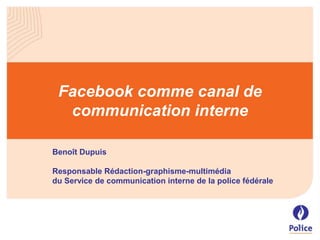 Facebook comme canal de
communication interne
Benoît Dupuis
Responsable Rédaction-graphisme-multimédia
du Service de communication interne de la police fédérale
 