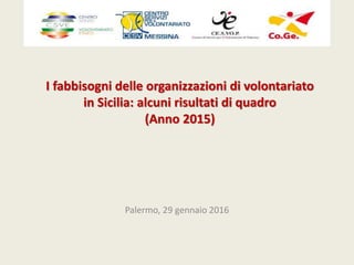 I fabbisogni delle organizzazioni di volontariato
in Sicilia: alcuni risultati di quadro
(Anno 2015)
Palermo, 29 gennaio 2016
 
