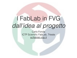 I FabLab in FVG 
dall'idea al progetto 
Carlo Fonda 
ICTP Scientific FabLab, Trieste 
scifablab.ictp.it 
 