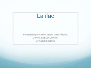 La ifac
Presentado por:Laidy Claribel Mejía Aladino.
Universidad Del Quindío.
Contaduría publica.
 