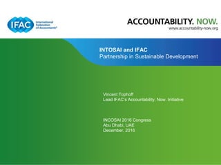 Page 1 | Proprietary and Copyrighted Information
INTOSAI and IFAC
Partnership in Sustainable Development
Vincent Tophoff
Lead IFAC’s Accountability. Now. Initiative
INCOSAI 2016 Congress
Abu Dhabi, UAE
December, 2016
 