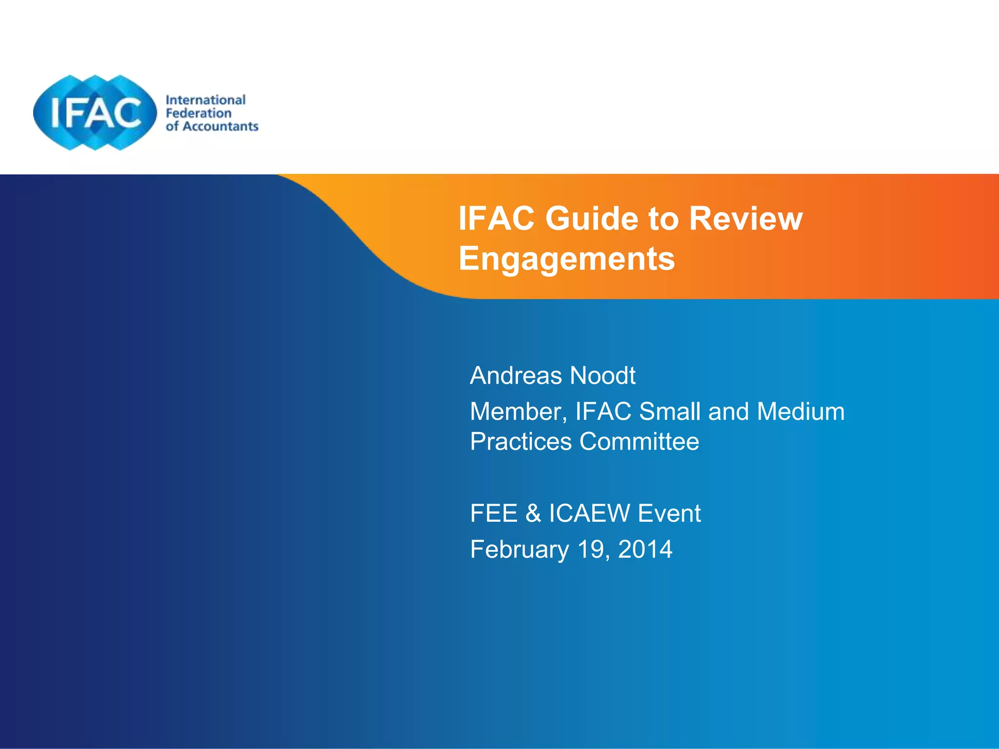 IFAC Guide to Review
Engagements

Andreas Noodt
Member, IFAC Small and Medium
Practices Committee
FEE & ICAEW Event
February 19, 2014

Page 1 | Confidential and Proprietary Information

 