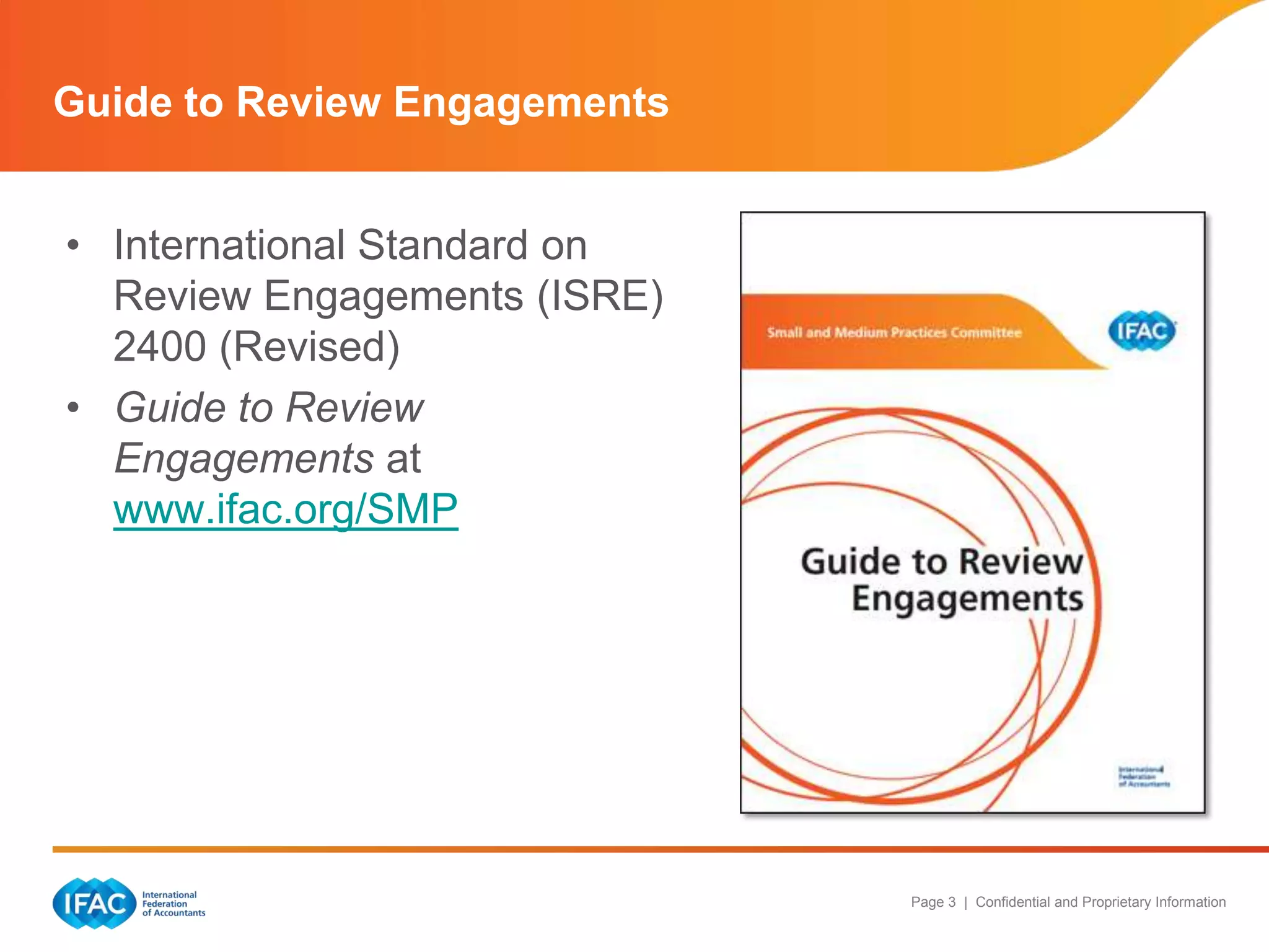 Guide to Review Engagements
• International Standard on
Review Engagements (ISRE)
2400 (Revised)
• Guide to Review
Engagements at
www.ifac.org/SMP

Page 3 | Confidential and Proprietary Information

 