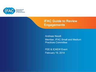 IFAC Guide to Review
Engagements

Andreas Noodt
Member, IFAC Small and Medium
Practices Committee
FEE & ICAEW Event
February 19, 2014

Page 1 | Confidential and Proprietary Information

 