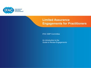 Limited Assurance
Engagements for Practitioners

IFAC SMP Committee

An Introduction to the
Guide to Review Engagements

February 2014

Page 1 | Confidential and Proprietary Information

 