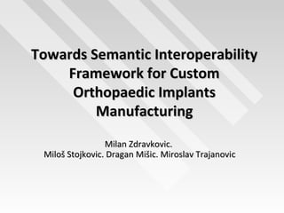Towards Semantic Interoperability
    Framework for Custom
     Orthopaedic Implants
         Manufacturing
                 Milan Zdravkovic.
 Miloš Stojkovic. Dragan Mišic. Miroslav Trajanovic
 